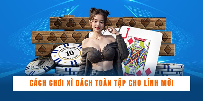 Cách chơi Xì Dách toàn tập cho lính mới