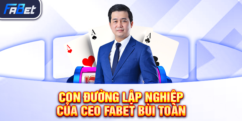 Con đường lập nghiệp của CEO FABET Bùi Toàn