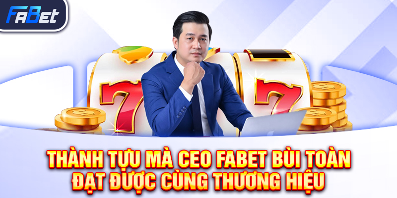 Thành tựu mà CEO FABET Bùi Toàn đạt được cùng thương hiệu